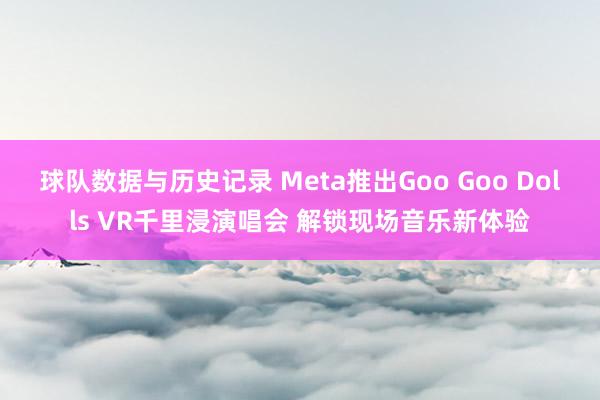 球队数据与历史记录 Meta推出Goo Goo Dolls VR千里浸演唱会 解锁现场音乐新体验