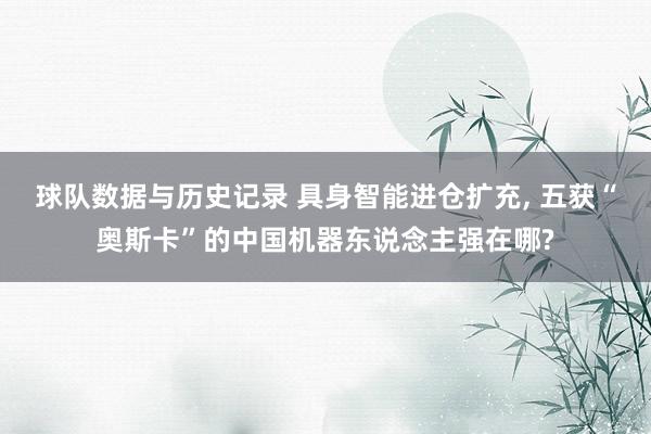 球队数据与历史记录 具身智能进仓扩充， 五获“奥斯卡”的中国机器东说念主强在哪?