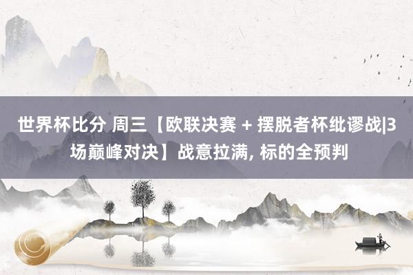 世界杯比分 周三【欧联决赛 + 摆脱者杯纰谬战|3 场巅峰对决】战意拉满， 标的全预判