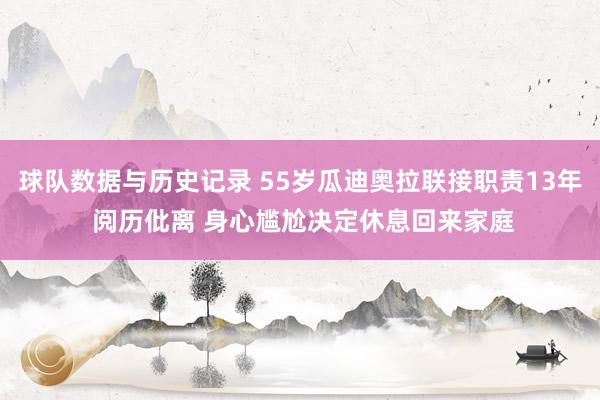 球队数据与历史记录 55岁瓜迪奥拉联接职责13年 阅历仳离 身心尴尬决定休息回来家庭