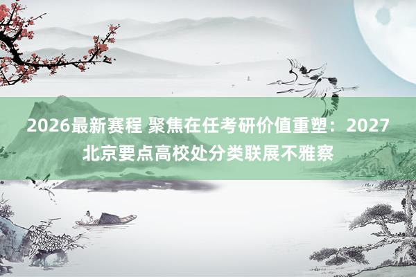 2026最新赛程 聚焦在任考研价值重塑：2027北京要点高校处分类联展不雅察