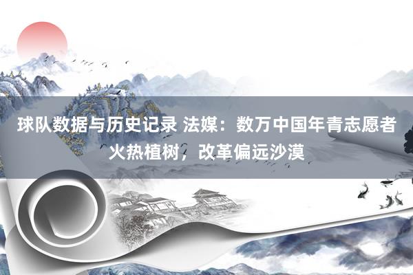 球队数据与历史记录 法媒：数万中国年青志愿者火热植树，改革偏远沙漠