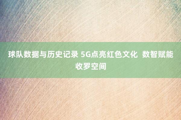 球队数据与历史记录 5G点亮红色文化  数智赋能收罗空间