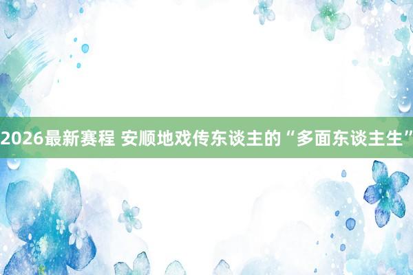 2026最新赛程 安顺地戏传东谈主的“多面东谈主生”