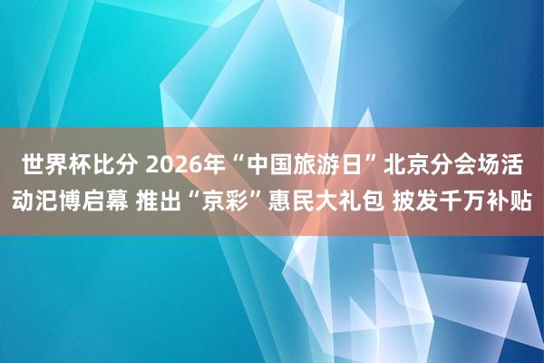 世界杯比分 2026年“中国旅游日”北京分会场活动汜博启幕 推出“京彩”惠民大礼包 披发千万补贴