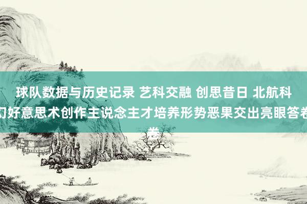 球队数据与历史记录 艺科交融 创思昔日 北航科幻好意思术创作主说念主才培养形势恶果交出亮眼答卷