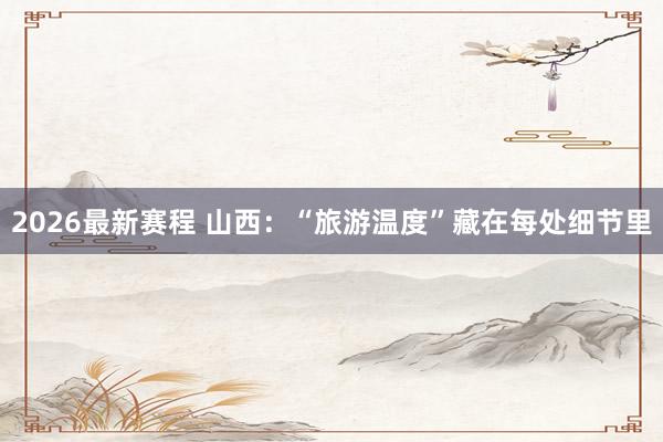2026最新赛程 山西：“旅游温度”藏在每处细节里