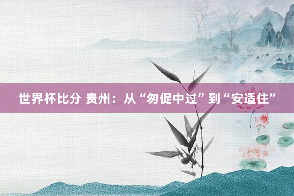 世界杯比分 贵州：从“匆促中过”到“安适住”
