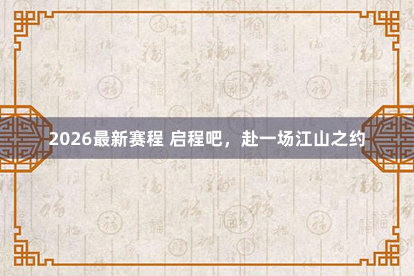 2026最新赛程 启程吧，赴一场江山之约