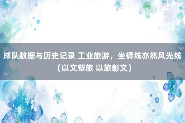 球队数据与历史记录 工业旅游，坐褥线亦然风光线（以文塑旅 以旅彰文）
