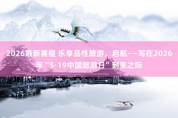 2026最新赛程 乐享品性旅游，启航——写在2026年“5·19中国旅游日”到来之际