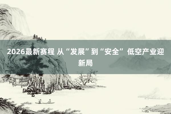 2026最新赛程 从“发展”到“安全” 低空产业迎新局