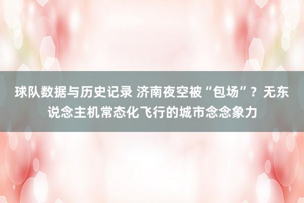 球队数据与历史记录 济南夜空被“包场”？无东说念主机常态化飞行的城市念念象力