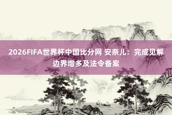 2026FIFA世界杯中国比分网 安奈儿：完成见解边界增多及法令备案
