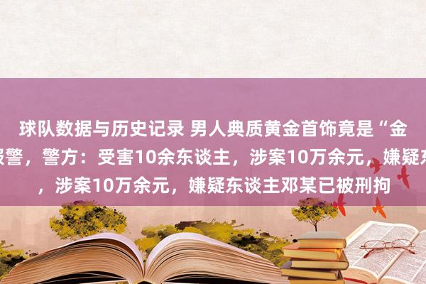 球队数据与历史记录 男人典质黄金首饰竟是“金包银”，店主要紧报警，警方：受害10余东谈主，<a href=