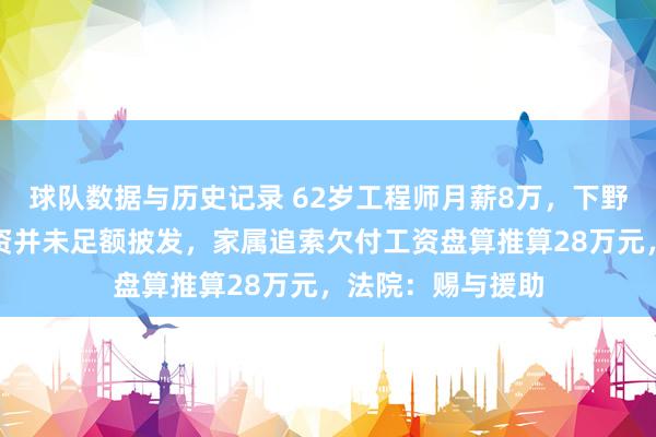 球队数据与历史记录 62岁工程师月薪8万，下野不久后圆寂，工资并未足额披发，家属追索欠付工资盘算推算28万元，法院：赐与援助