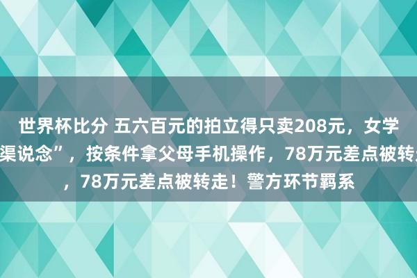 世界杯比分 五六百元的拍立得只卖208元，女学生轻信对方“里面渠说念”，按条件拿父母手机操作，78万元差点被转走！警方环节羁系