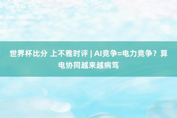 世界杯比分 上不雅时评 | AI竞争=电力竞争？算电协同越来越病笃
