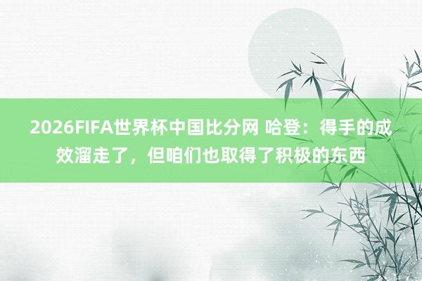 2026FIFA世界杯中国比分网 哈登：得手的成效溜走了，但咱们也取得了积极的东西