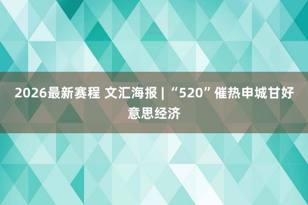 2026最新赛程 文汇海报 | “520”催热申城甘好意思经济