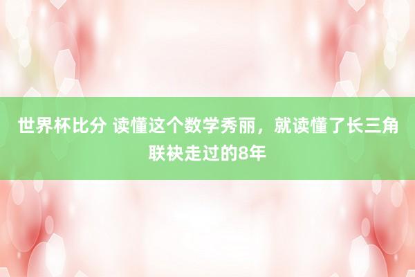 世界杯比分 读懂这个数学秀丽，就读懂了长三角联袂走过的8年