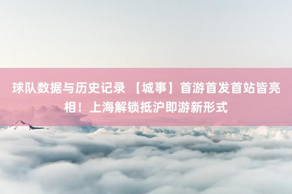 球队数据与历史记录 【城事】首游首发首站皆亮相！上海解锁抵沪即游新形式