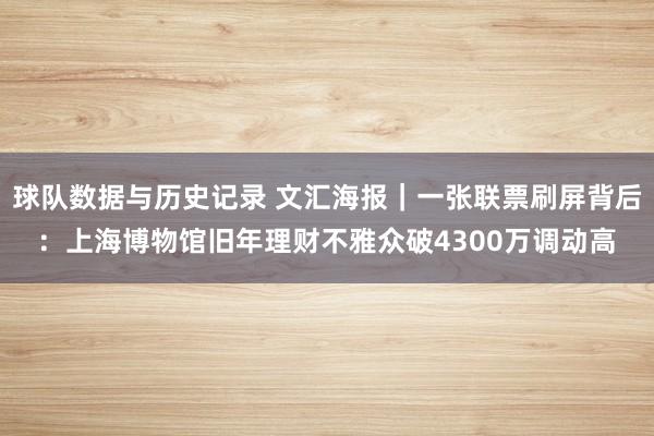球队数据与历史记录 文汇海报｜一张联票刷屏背后：上海博物馆旧年理财不雅众破4300万调动高