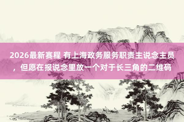 2026最新赛程 有上海政务服务职责主说念主员，但愿在报说念里放一个对于长三角的二维码