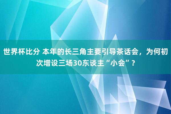 世界杯比分 本年的长三角主要引导茶话会，为何初次增设三场30东谈主“小会”？