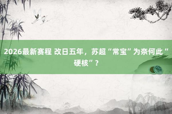 2026最新赛程 改日五年，苏超“常宝”为奈何此“硬核”？