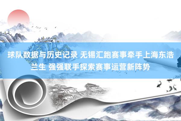 球队数据与历史记录 无锡汇跑赛事牵手上海东浩兰生 强强联手探索赛事运营新阵势