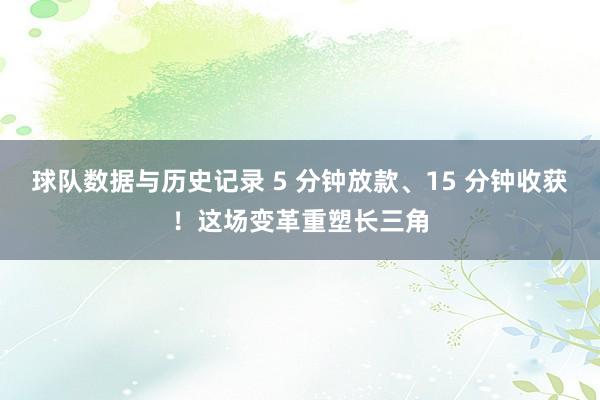 球队数据与历史记录 5 分钟放款、15 分钟收获！这场变革重塑长三角
