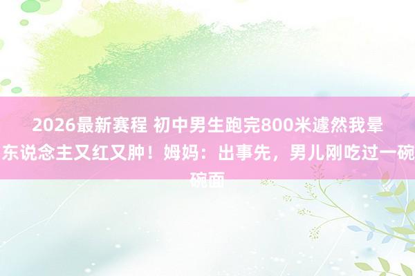 2026最新赛程 初中男生跑完800米遽然我晕，东说念主又红又肿！姆妈：出事先，男儿刚吃过一碗面