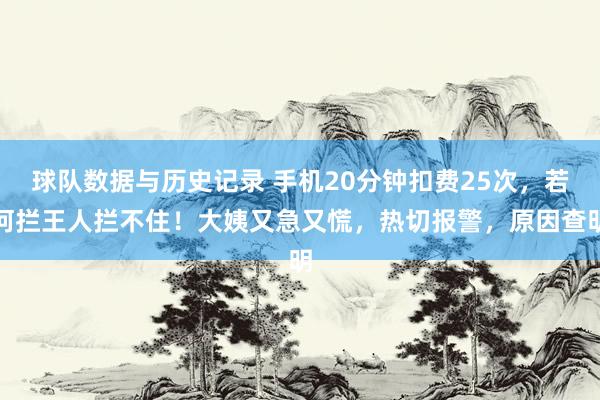 球队数据与历史记录 手机20分钟扣费25次，若何拦王人拦不住！大姨又急又慌，热切报警，原因查明