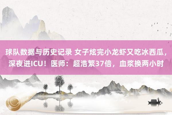 球队数据与历史记录 女子炫完小龙虾又吃冰西瓜，深夜进ICU！医师：超浩繁37倍，血浆换两小时
