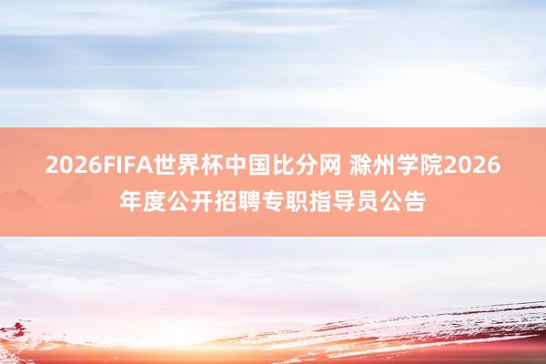 2026FIFA世界杯中国比分网 滁州学院2026年度公开招聘专职指导员公告