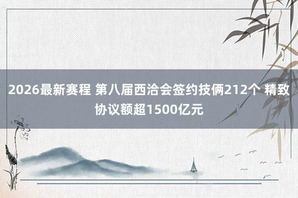 2026最新赛程 第八届西洽会签约技俩212个 精致协议额超1500亿元