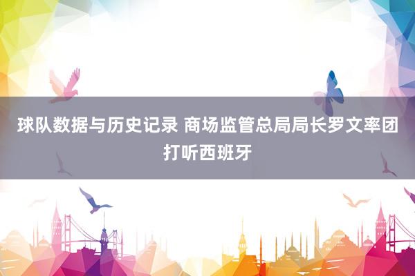 球队数据与历史记录 商场监管总局局长罗文率团打听西班牙