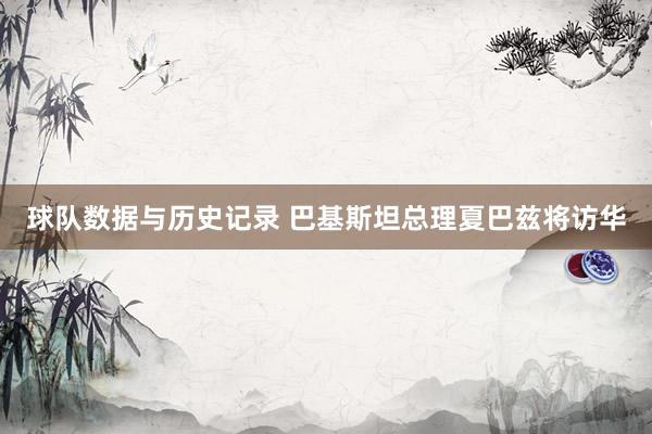 球队数据与历史记录 巴基斯坦总理夏巴兹将访华