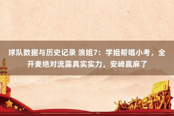 球队数据与历史记录 浪姐7：学姐帮唱小考，全开麦绝对流露真实实力，安崎赢麻了
