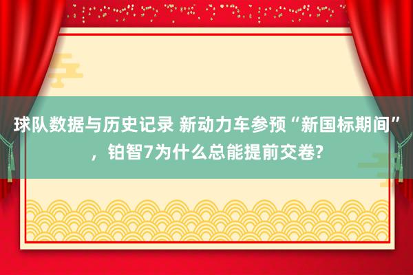 球队数据与历史记录 新动力车参预“新国标期间”，铂智7为什么总能提前交卷?