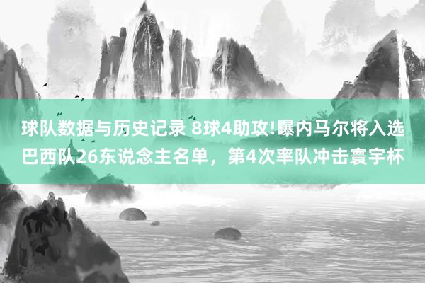 球队数据与历史记录 8球4助攻!曝内马尔将入选巴西队26东说念主名单，第4次率队冲击寰宇杯
