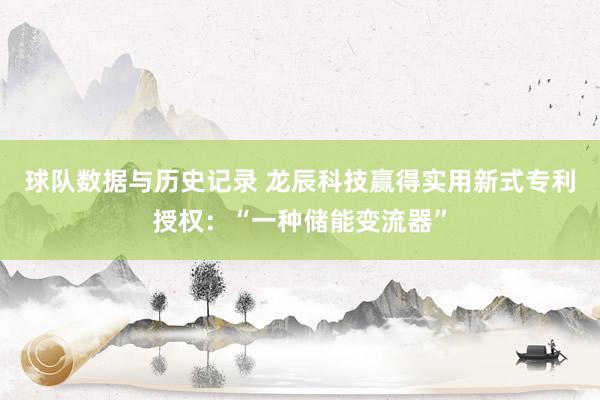 球队数据与历史记录 龙辰科技赢得实用新式专利授权：“一种储能变流器”