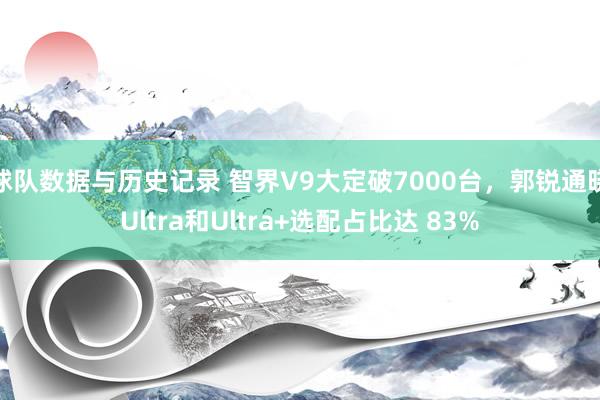 球队数据与历史记录 智界V9大定破7000台，郭锐通晓Ultra和Ultra+选配占比达 83%