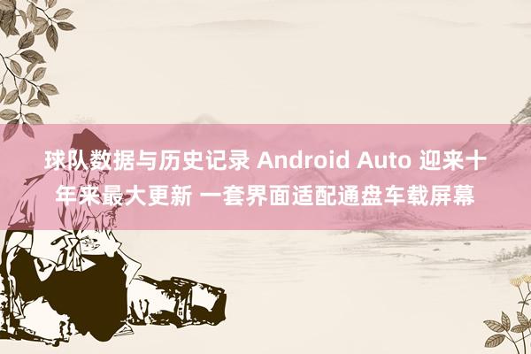 球队数据与历史记录 Android Auto 迎来十年来最大更新 一套界面适配通盘车载屏幕