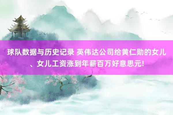 球队数据与历史记录 英伟达公司给黄仁勋的女儿、女儿工资涨到年薪百万好意思元!