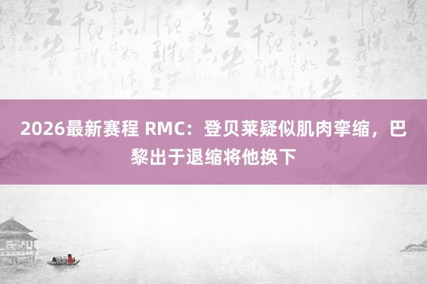 2026最新赛程 RMC：登贝莱疑似肌肉挛缩，巴黎出于退缩将他换下