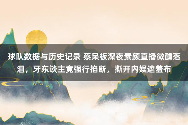 球队数据与历史记录 蔡呆板深夜素颜直播微醺落泪，牙东谈主竟强行掐断，撕开内娱遮羞布