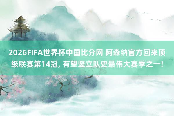 2026FIFA世界杯中国比分网 阿森纳官方回来顶级联赛第14冠， 有望竖立队史最伟大赛季之一!
