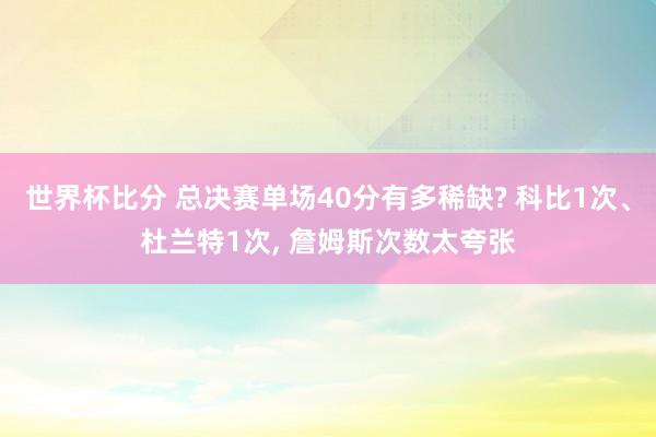世界杯比分 总决赛单场40分有多稀缺? 科比1次、杜兰特1次， 詹姆斯次数太夸张
